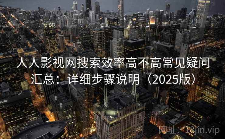 人人影视网搜索效率高不高常见疑问汇总：详细步骤说明（2025版）