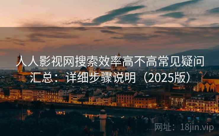 人人影视网搜索效率高不高常见疑问汇总：详细步骤说明（2025版）