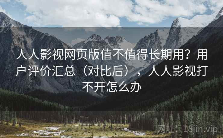 人人影视网页版值不值得长期用？用户评价汇总（对比后），人人影视打不开怎么办