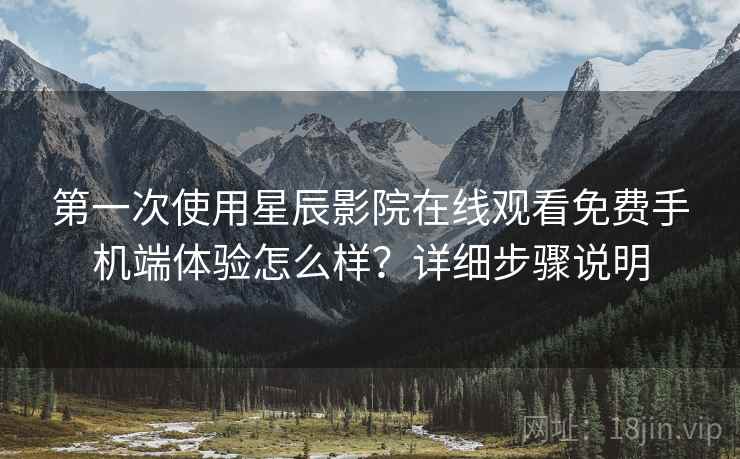 第一次使用星辰影院在线观看免费手机端体验怎么样？详细步骤说明