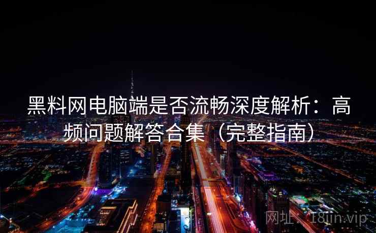 黑料网电脑端是否流畅深度解析：高频问题解答合集（完整指南）