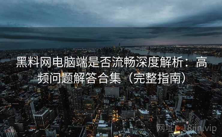 黑料网电脑端是否流畅深度解析：高频问题解答合集（完整指南）