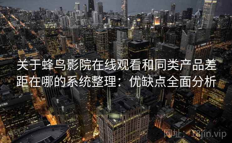 关于蜂鸟影院在线观看和同类产品差距在哪的系统整理：优缺点全面分析