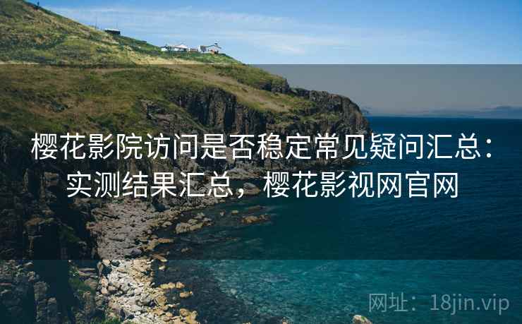 樱花影院访问是否稳定常见疑问汇总：实测结果汇总，樱花影视网官网