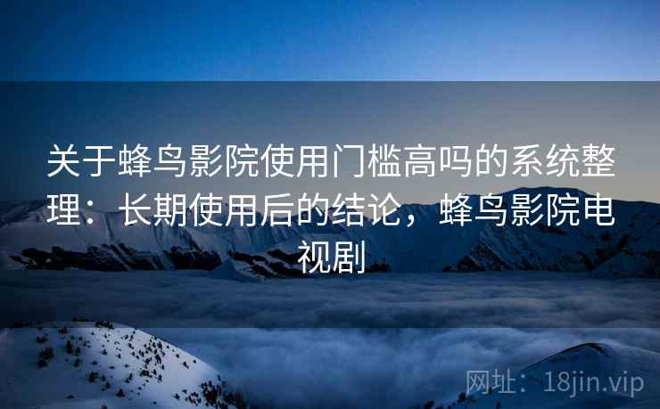 关于蜂鸟影院使用门槛高吗的系统整理：长期使用后的结论，蜂鸟影院电视剧