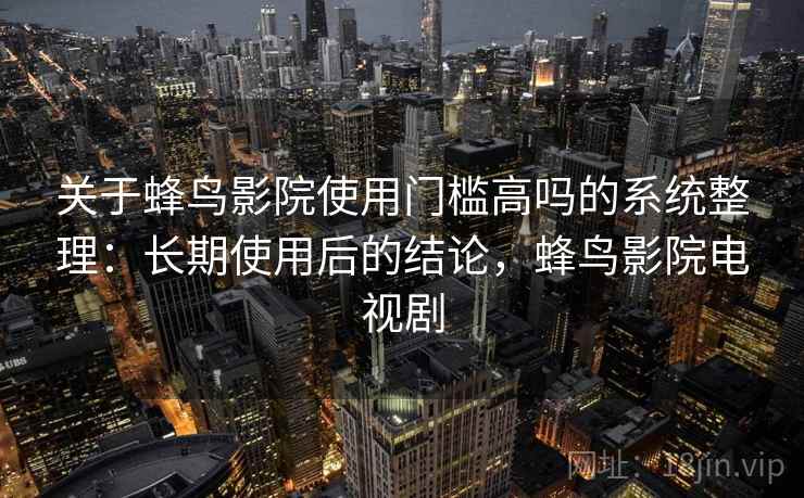 关于蜂鸟影院使用门槛高吗的系统整理：长期使用后的结论，蜂鸟影院电视剧