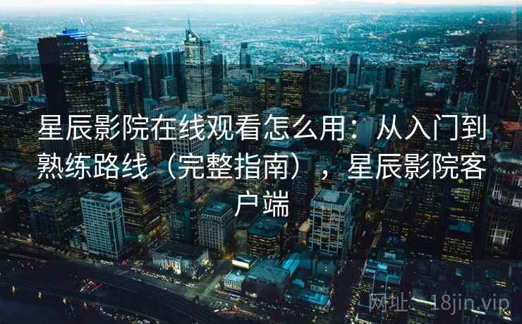 星辰影院在线观看怎么用：从入门到熟练路线（完整指南），星辰影院客户端