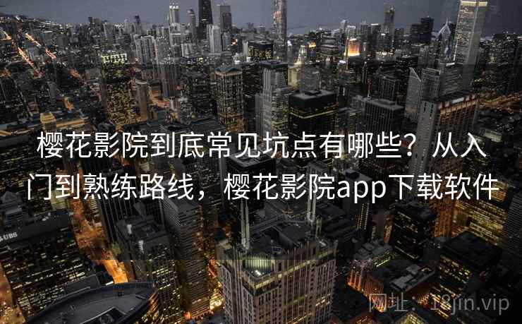 樱花影院到底常见坑点有哪些？从入门到熟练路线，樱花影院app下载软件