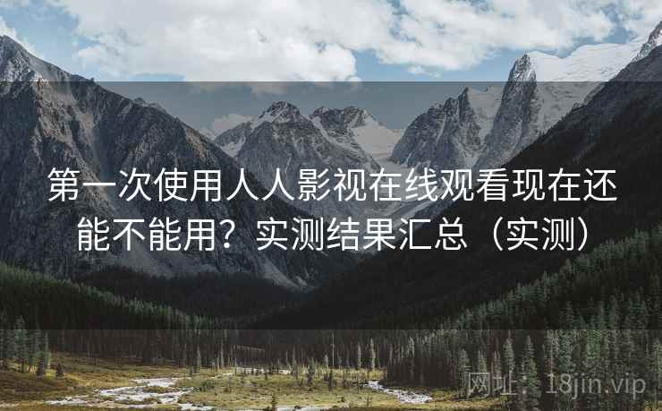 第一次使用人人影视在线观看现在还能不能用？实测结果汇总（实测）