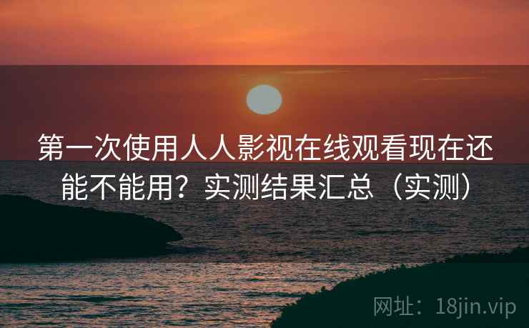 第一次使用人人影视在线观看现在还能不能用？实测结果汇总（实测）