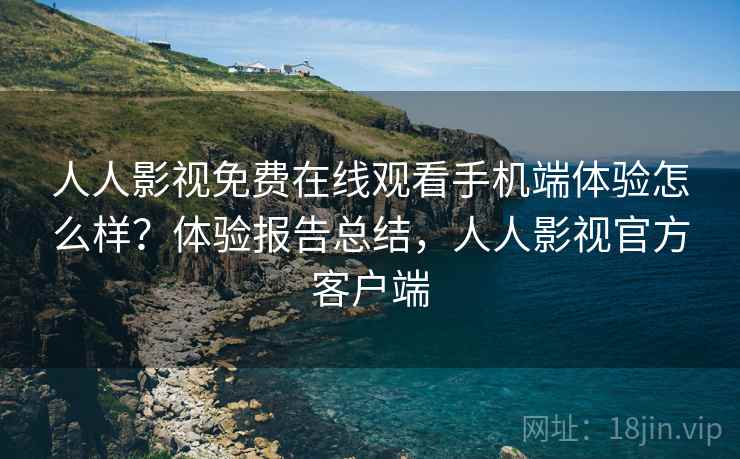 人人影视免费在线观看手机端体验怎么样？体验报告总结，人人影视官方客户端