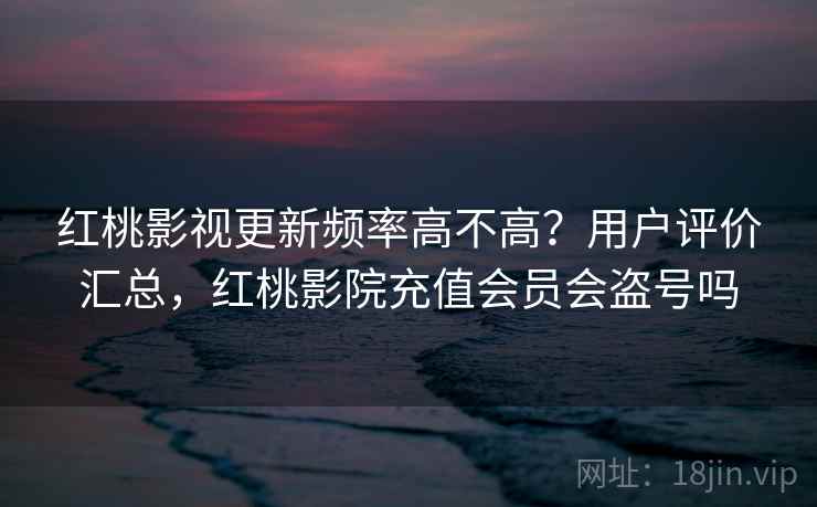 红桃影视更新频率高不高？用户评价汇总，红桃影院充值会员会盗号吗