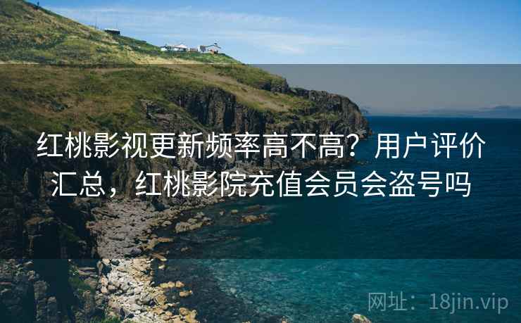 红桃影视更新频率高不高？用户评价汇总，红桃影院充值会员会盗号吗