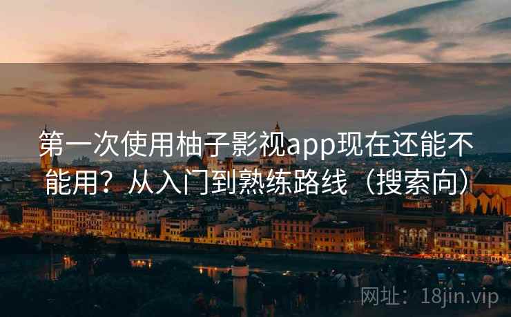 第一次使用柚子影视app现在还能不能用？从入门到熟练路线（搜索向）