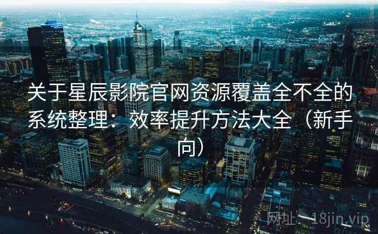 关于星辰影院官网资源覆盖全不全的系统整理：效率提升方法大全（新手向）