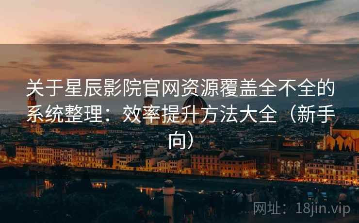 关于星辰影院官网资源覆盖全不全的系统整理：效率提升方法大全（新手向）