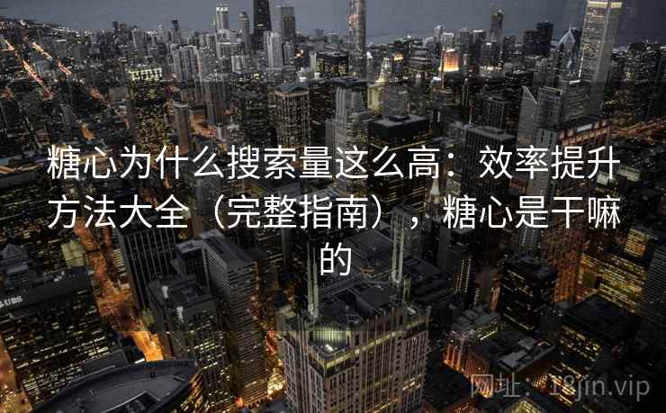 糖心为什么搜索量这么高：效率提升方法大全（完整指南），糖心是干嘛的