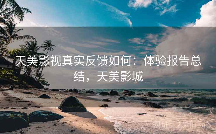 天美影视真实反馈如何：体验报告总结，天美影城