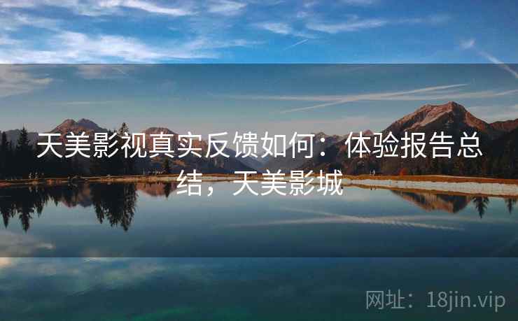 天美影视真实反馈如何：体验报告总结，天美影城