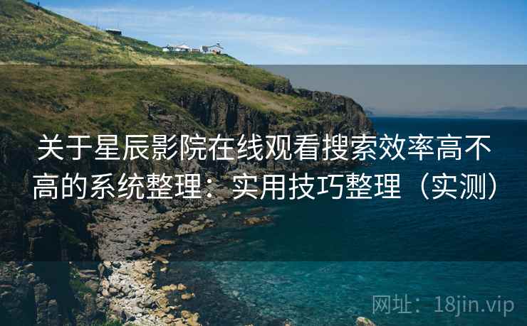 关于星辰影院在线观看搜索效率高不高的系统整理：实用技巧整理（实测）