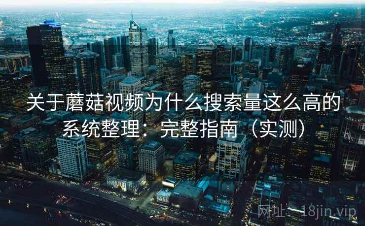 关于蘑菇视频为什么搜索量这么高的系统整理：完整指南（实测）