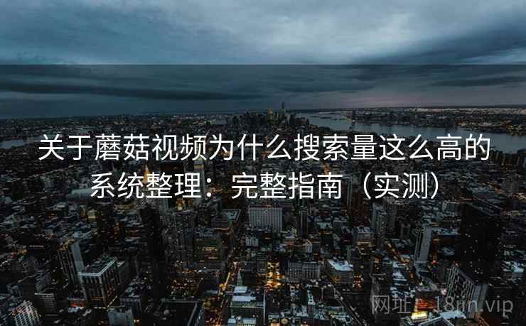 关于蘑菇视频为什么搜索量这么高的系统整理：完整指南（实测）