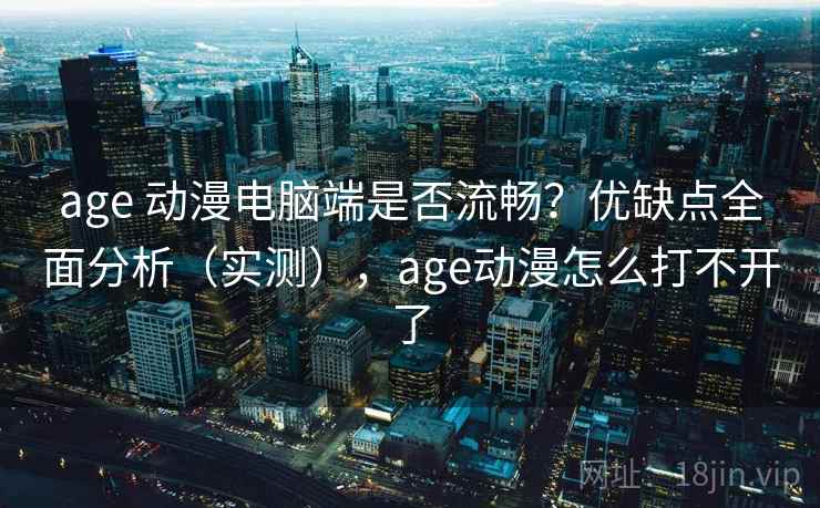 age 动漫电脑端是否流畅？优缺点全面分析（实测），age动漫怎么打不开了