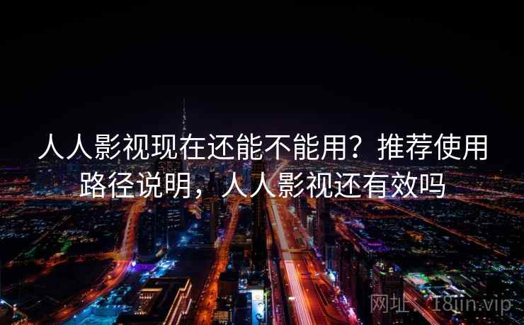 人人影视现在还能不能用？推荐使用路径说明，人人影视还有效吗