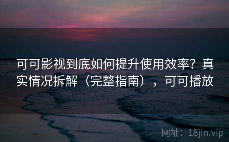 可可影视到底如何提升使用效率？真实情况拆解（完整指南），可可播放