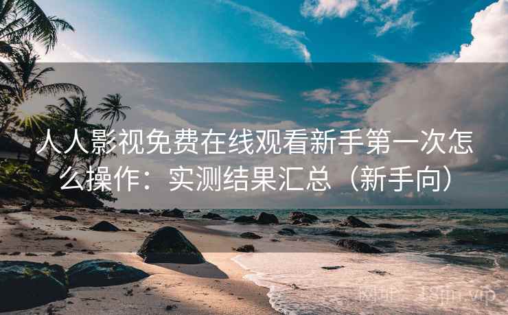 人人影视免费在线观看新手第一次怎么操作：实测结果汇总（新手向）