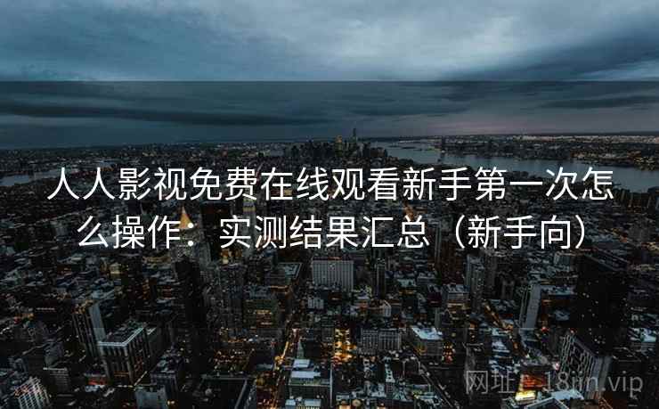 人人影视免费在线观看新手第一次怎么操作：实测结果汇总（新手向）