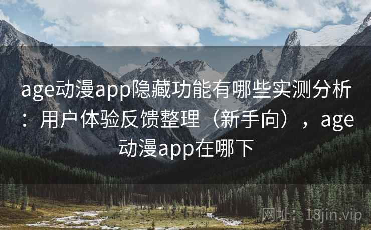 age动漫app隐藏功能有哪些实测分析：用户体验反馈整理（新手向），age动漫app在哪下