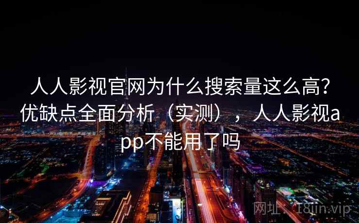 人人影视官网为什么搜索量这么高？优缺点全面分析（实测），人人影视app不能用了吗