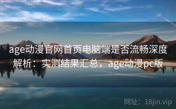 age动漫官网首页电脑端是否流畅深度解析：实测结果汇总，age动漫pc版