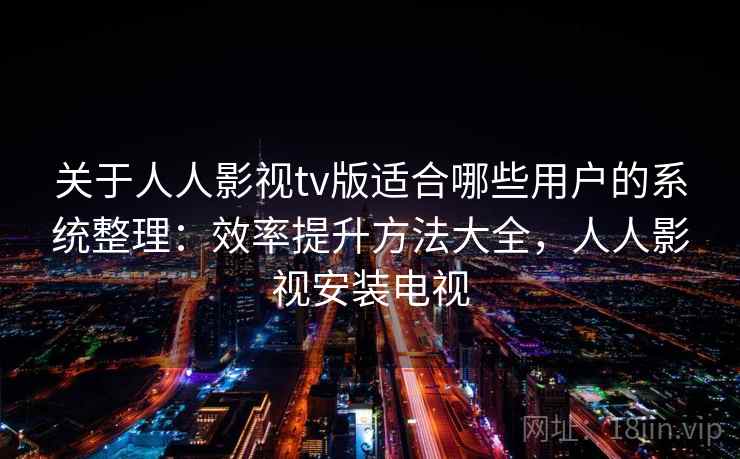 关于人人影视tv版适合哪些用户的系统整理：效率提升方法大全，人人影视安装电视
