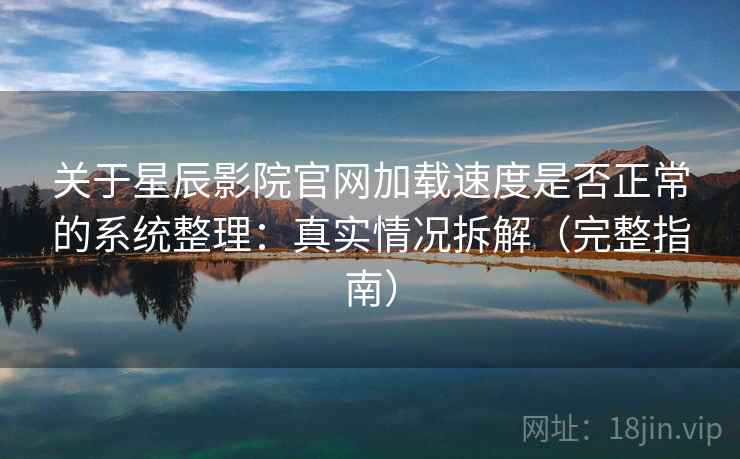 关于星辰影院官网加载速度是否正常的系统整理：真实情况拆解（完整指南）