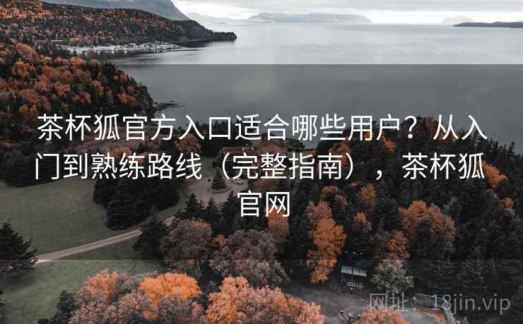 茶杯狐官方入口适合哪些用户？从入门到熟练路线（完整指南），茶杯狐 官网