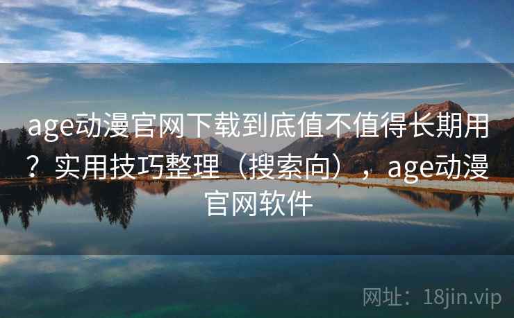 age动漫官网下载到底值不值得长期用？实用技巧整理（搜索向），age动漫官网软件