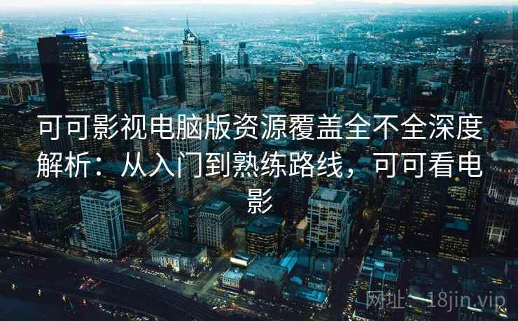 可可影视电脑版资源覆盖全不全深度解析：从入门到熟练路线，可可看电影