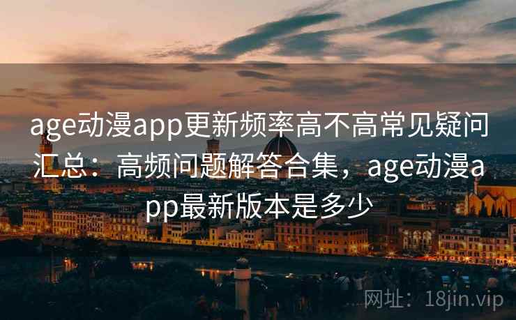 age动漫app更新频率高不高常见疑问汇总：高频问题解答合集，age动漫app最新版本是多少