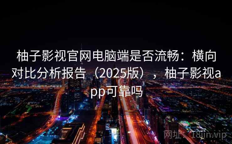 柚子影视官网电脑端是否流畅：横向对比分析报告（2025版），柚子影视app可靠吗