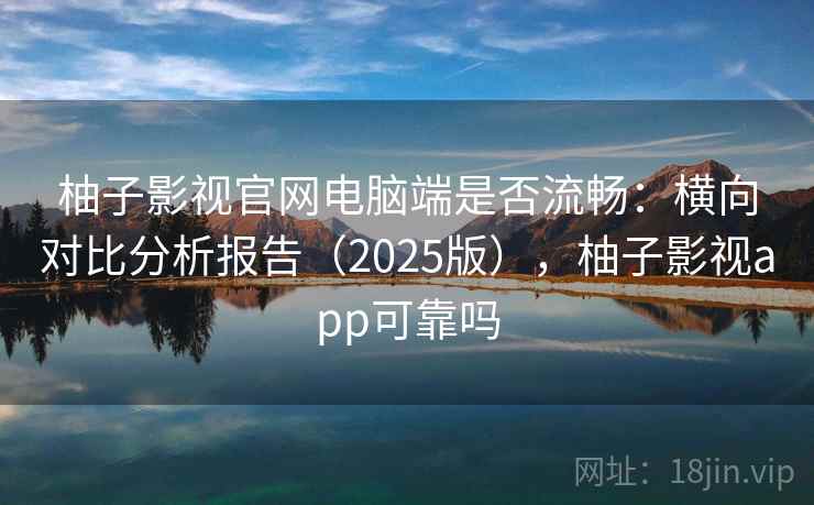 柚子影视官网电脑端是否流畅：横向对比分析报告（2025版），柚子影视app可靠吗