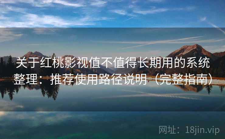 关于红桃影视值不值得长期用的系统整理：推荐使用路径说明（完整指南）