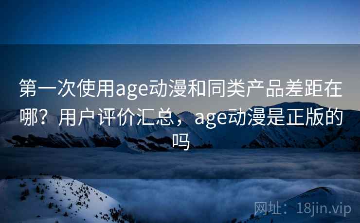 第一次使用age动漫和同类产品差距在哪？用户评价汇总，age动漫是正版的吗