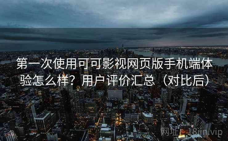 第一次使用可可影视网页版手机端体验怎么样？用户评价汇总（对比后）