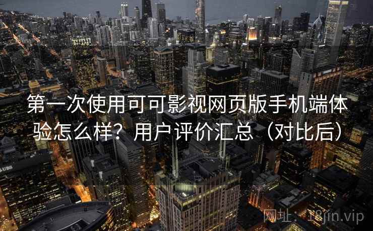 第一次使用可可影视网页版手机端体验怎么样？用户评价汇总（对比后）