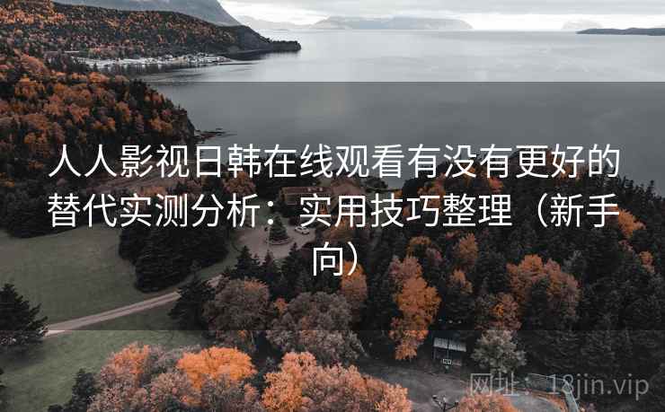 人人影视日韩在线观看有没有更好的替代实测分析：实用技巧整理（新手向）
