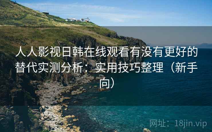 人人影视日韩在线观看有没有更好的替代实测分析：实用技巧整理（新手向）