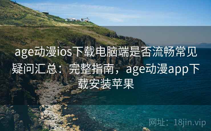 age动漫ios下载电脑端是否流畅常见疑问汇总：完整指南，age动漫app下载安装苹果